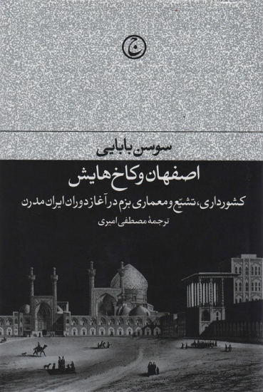 تصویر  اصفهان و کاخ هایش (کشورداری،تشیع و معماری بزم در آغازدوران ایران مدرن)